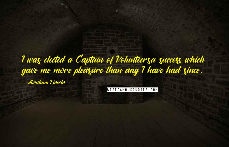 Abraham Lincoln Quotes: I was elected a Captain of Volunteersa success which gave me more pleasure than any I have had since.