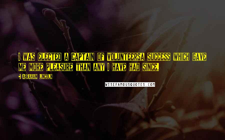 Abraham Lincoln Quotes: I was elected a Captain of Volunteersa success which gave me more pleasure than any I have had since.