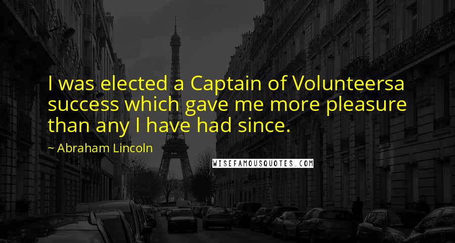 Abraham Lincoln Quotes: I was elected a Captain of Volunteersa success which gave me more pleasure than any I have had since.