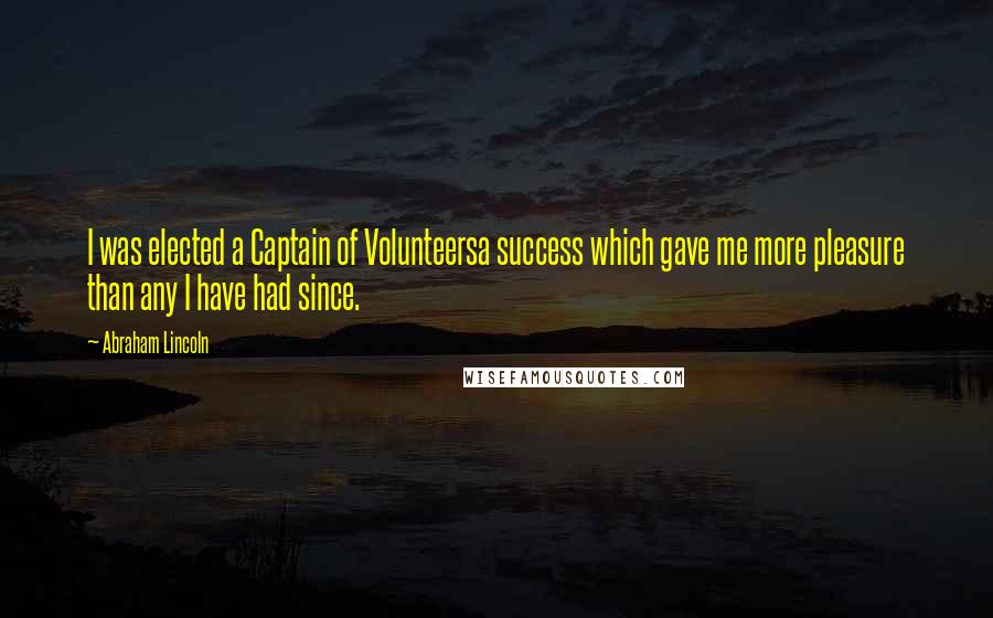 Abraham Lincoln Quotes: I was elected a Captain of Volunteersa success which gave me more pleasure than any I have had since.