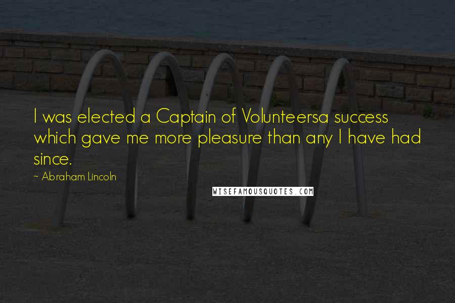 Abraham Lincoln Quotes: I was elected a Captain of Volunteersa success which gave me more pleasure than any I have had since.