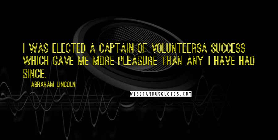 Abraham Lincoln Quotes: I was elected a Captain of Volunteersa success which gave me more pleasure than any I have had since.