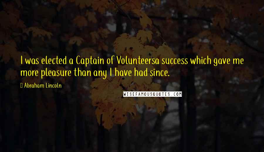 Abraham Lincoln Quotes: I was elected a Captain of Volunteersa success which gave me more pleasure than any I have had since.