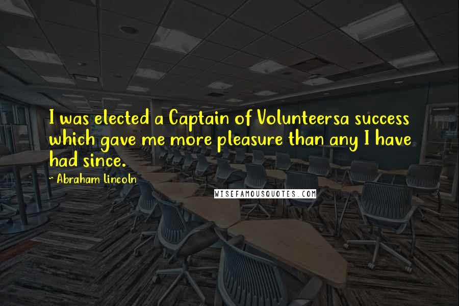 Abraham Lincoln Quotes: I was elected a Captain of Volunteersa success which gave me more pleasure than any I have had since.