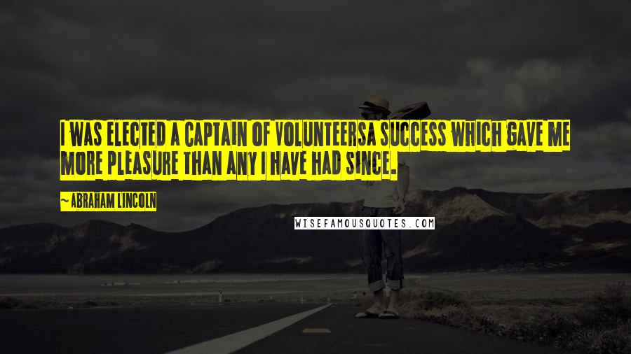 Abraham Lincoln Quotes: I was elected a Captain of Volunteersa success which gave me more pleasure than any I have had since.