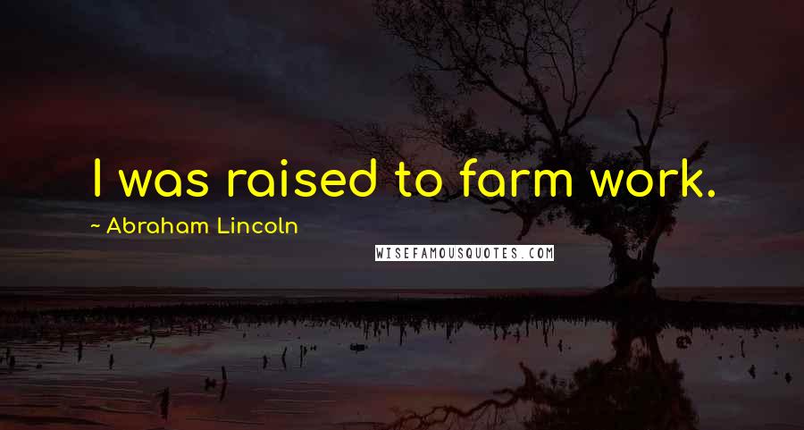 Abraham Lincoln Quotes: I was raised to farm work.