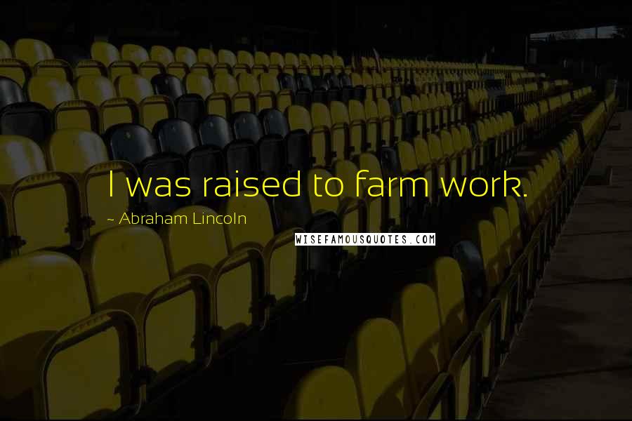 Abraham Lincoln Quotes: I was raised to farm work.