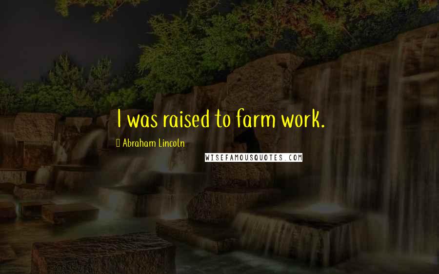 Abraham Lincoln Quotes: I was raised to farm work.