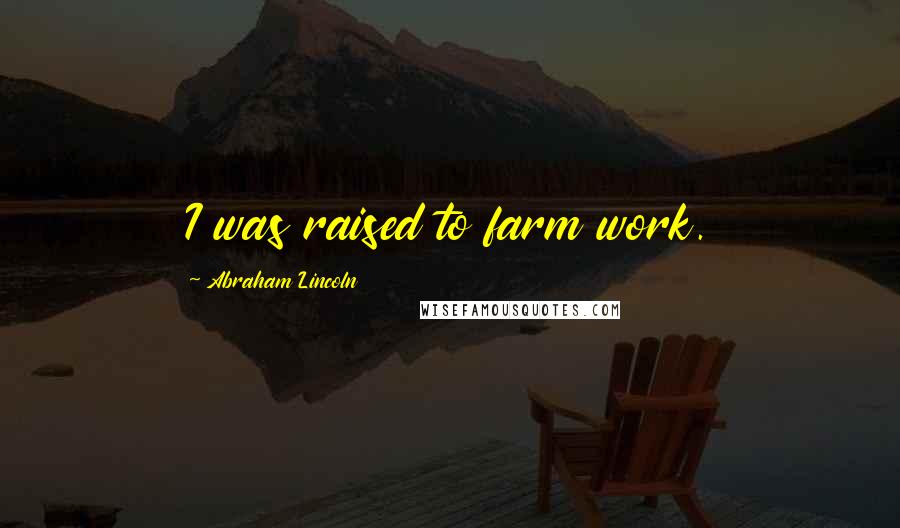 Abraham Lincoln Quotes: I was raised to farm work.