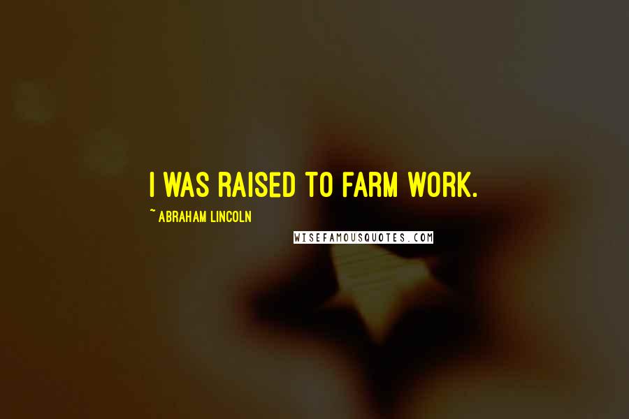 Abraham Lincoln Quotes: I was raised to farm work.