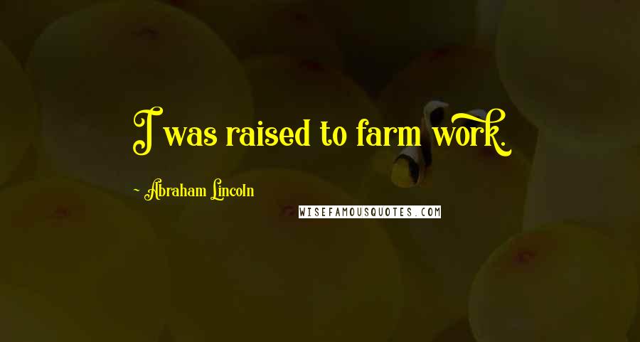 Abraham Lincoln Quotes: I was raised to farm work.