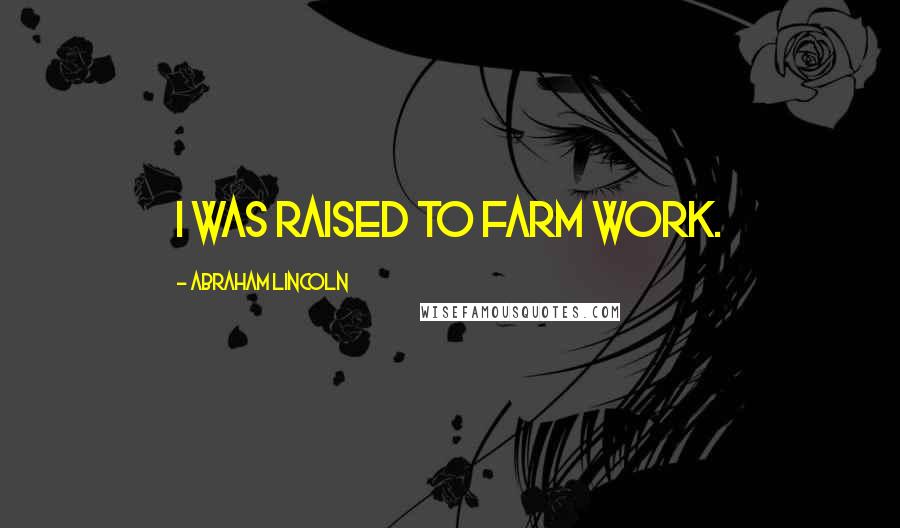 Abraham Lincoln Quotes: I was raised to farm work.