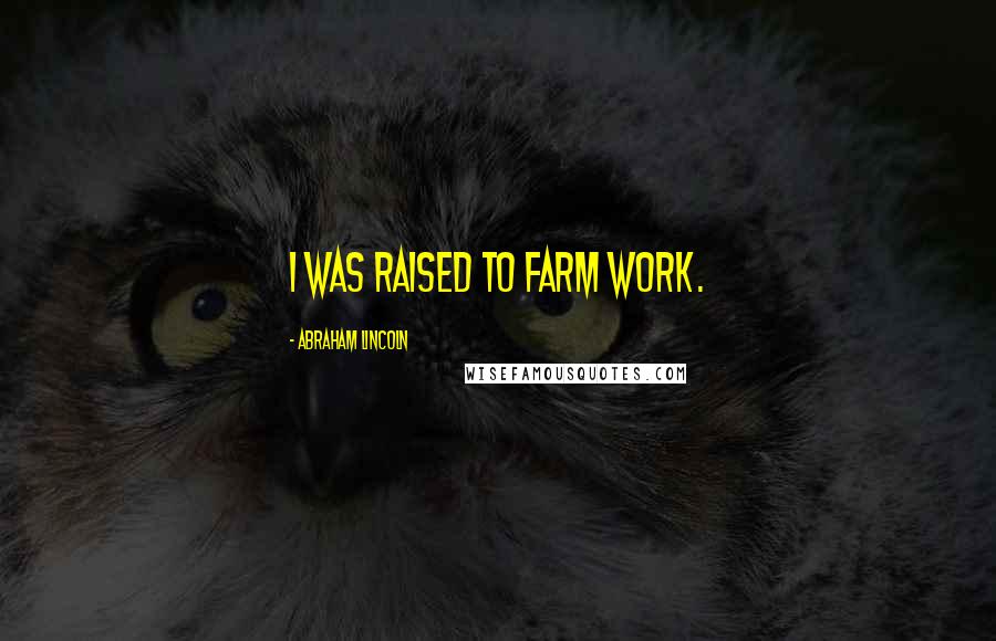 Abraham Lincoln Quotes: I was raised to farm work.