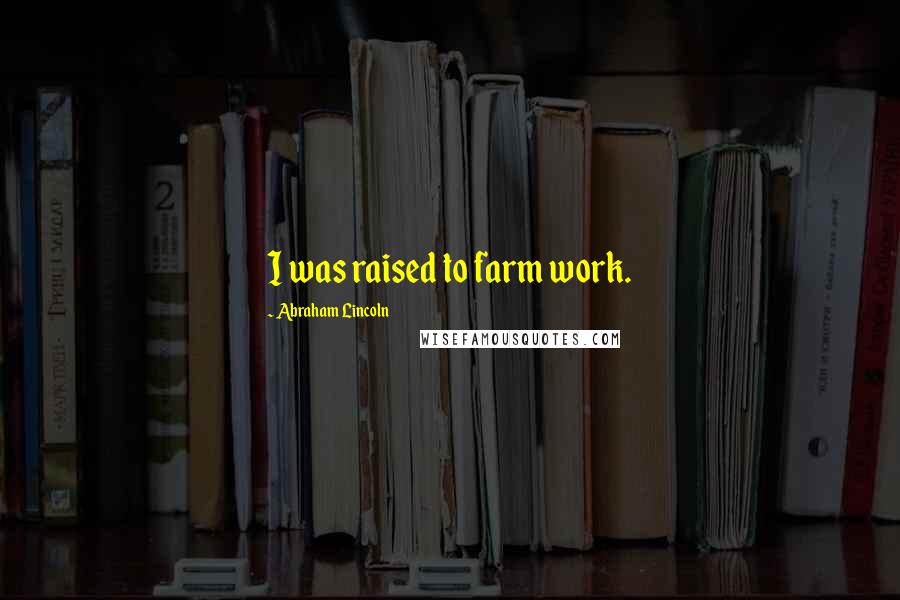 Abraham Lincoln Quotes: I was raised to farm work.