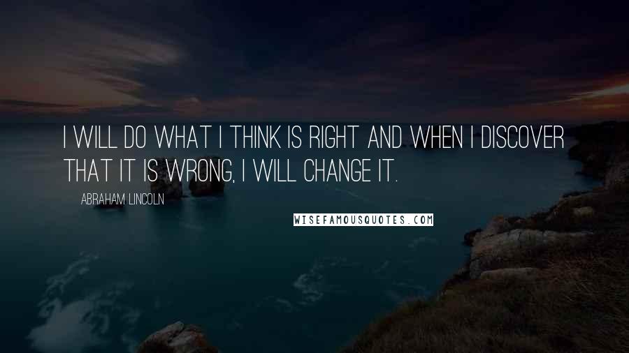 Abraham Lincoln Quotes: I will do what I think is right and when I discover that it is wrong, I will change it.