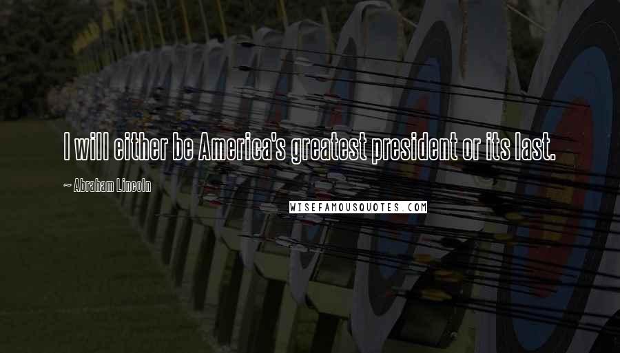 Abraham Lincoln Quotes: I will either be America's greatest president or its last.