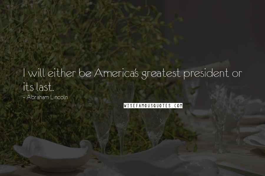 Abraham Lincoln Quotes: I will either be America's greatest president or its last.