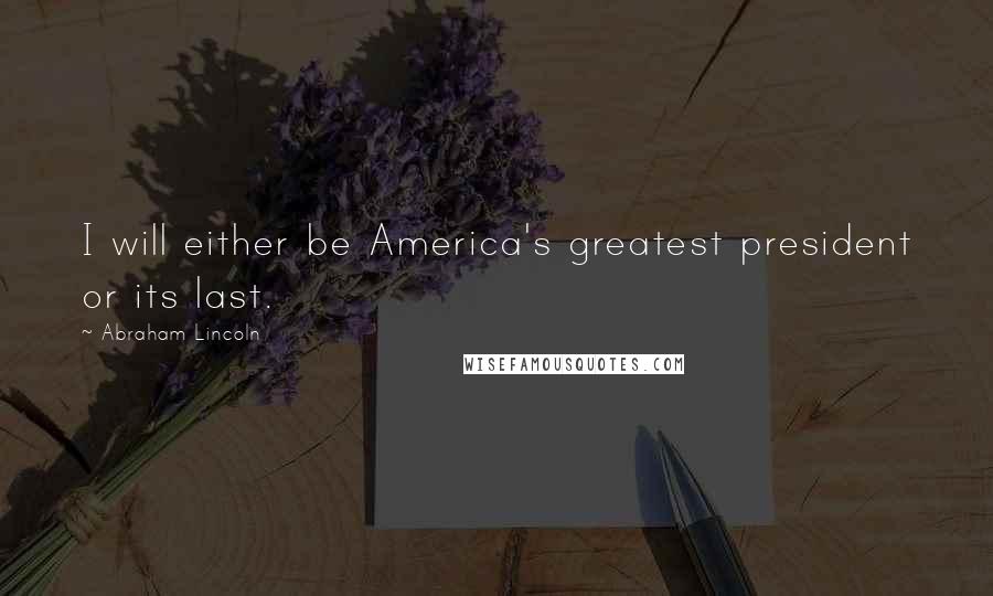 Abraham Lincoln Quotes: I will either be America's greatest president or its last.