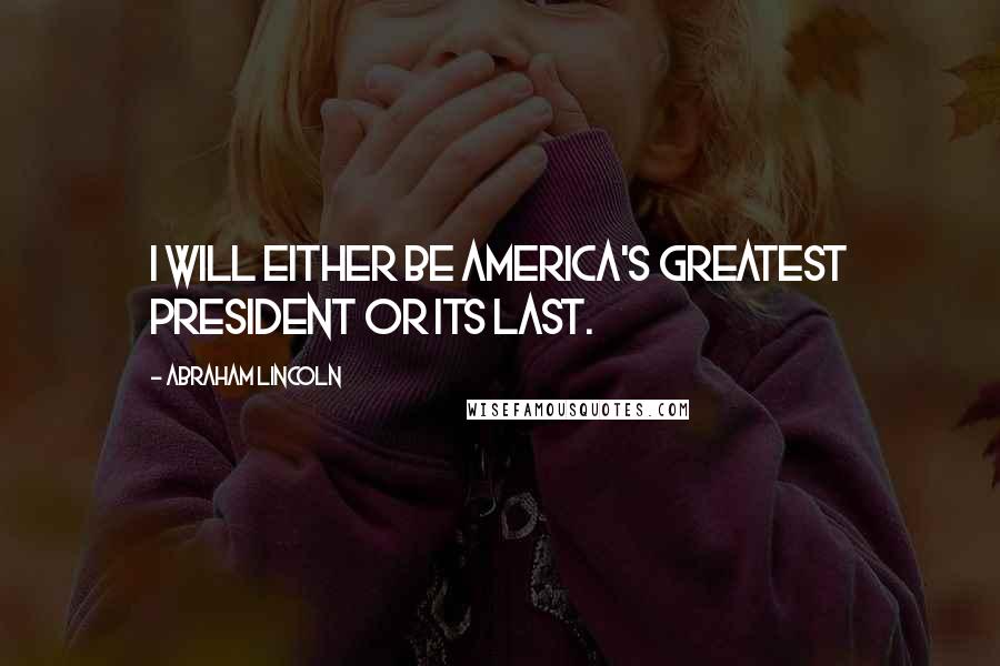 Abraham Lincoln Quotes: I will either be America's greatest president or its last.