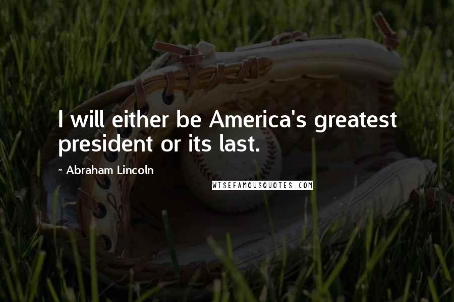 Abraham Lincoln Quotes: I will either be America's greatest president or its last.