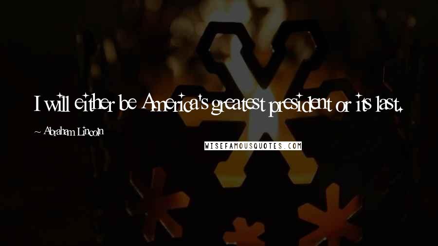 Abraham Lincoln Quotes: I will either be America's greatest president or its last.