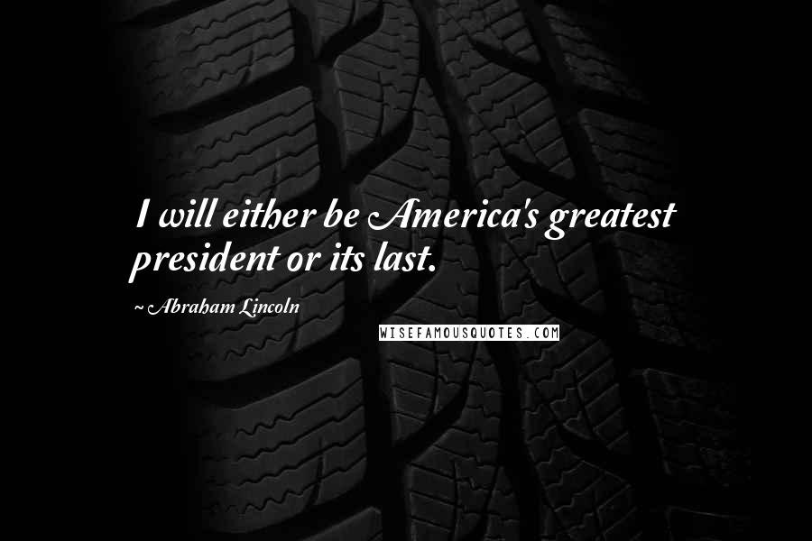 Abraham Lincoln Quotes: I will either be America's greatest president or its last.