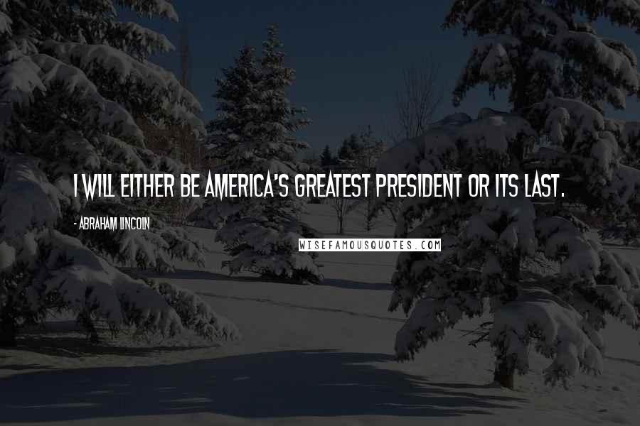 Abraham Lincoln Quotes: I will either be America's greatest president or its last.