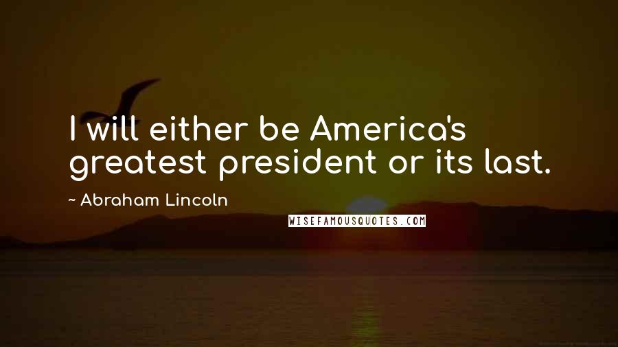 Abraham Lincoln Quotes: I will either be America's greatest president or its last.