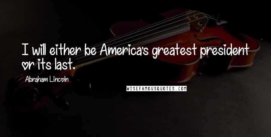 Abraham Lincoln Quotes: I will either be America's greatest president or its last.