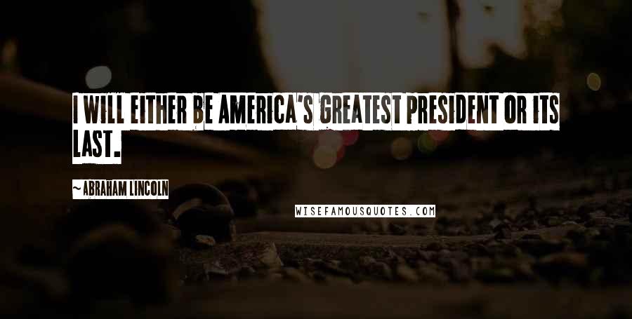 Abraham Lincoln Quotes: I will either be America's greatest president or its last.