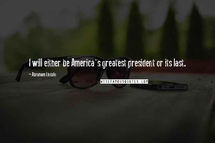 Abraham Lincoln Quotes: I will either be America's greatest president or its last.