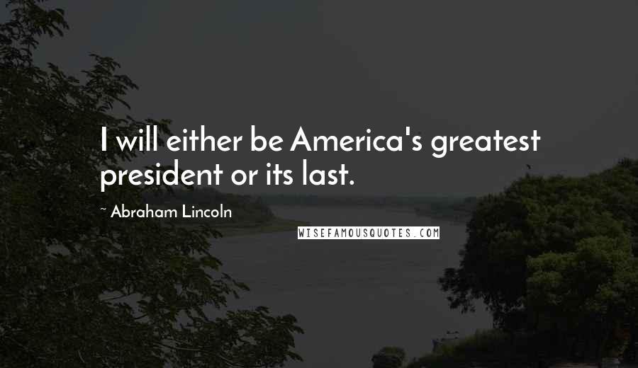 Abraham Lincoln Quotes: I will either be America's greatest president or its last.