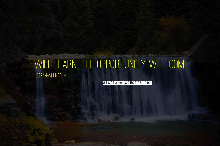 Abraham Lincoln Quotes: I will learn, the opportunity will come.