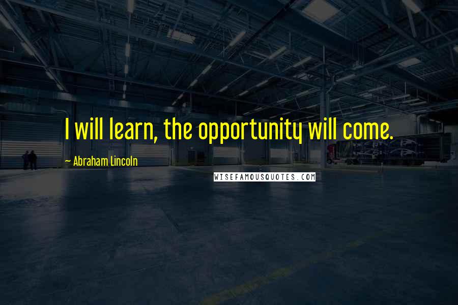 Abraham Lincoln Quotes: I will learn, the opportunity will come.