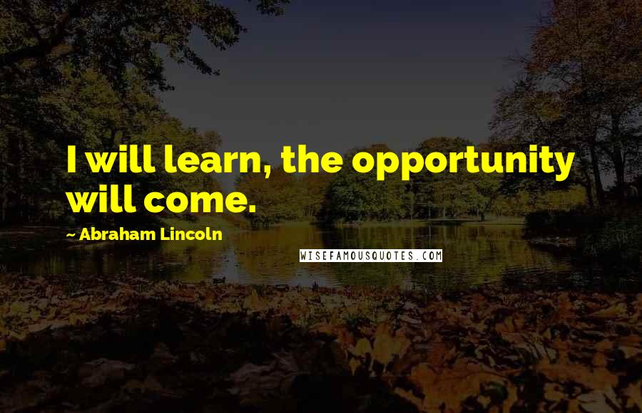Abraham Lincoln Quotes: I will learn, the opportunity will come.