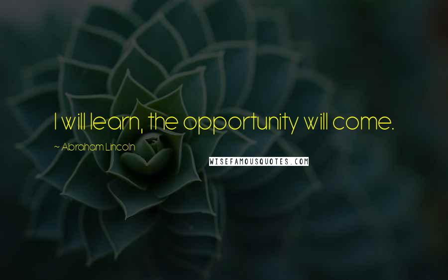 Abraham Lincoln Quotes: I will learn, the opportunity will come.