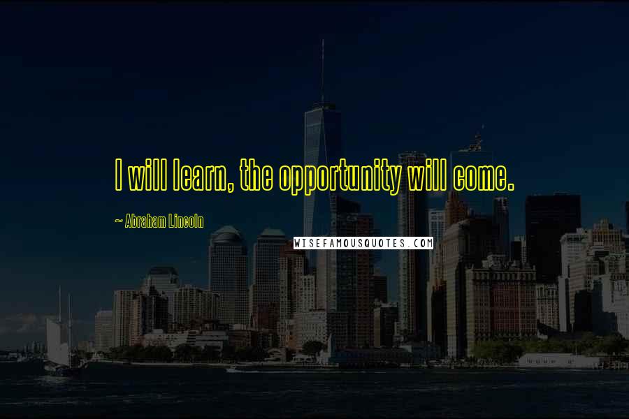 Abraham Lincoln Quotes: I will learn, the opportunity will come.