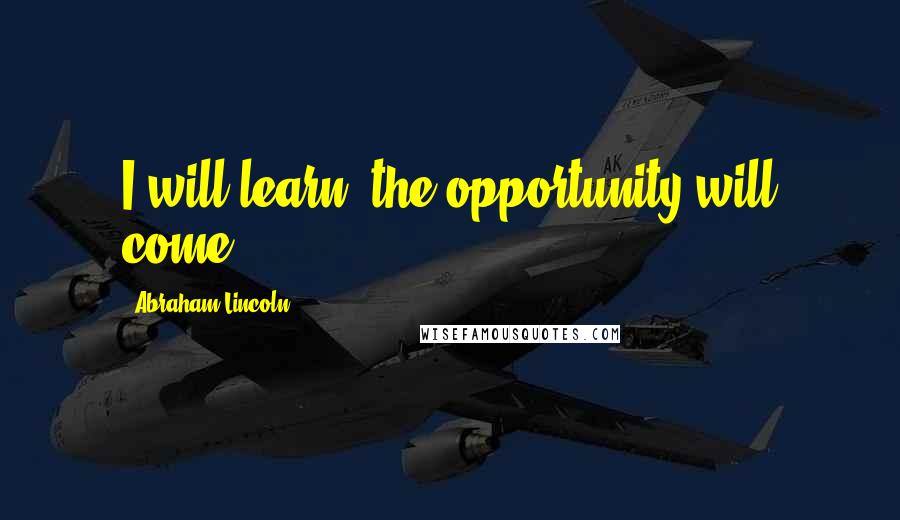 Abraham Lincoln Quotes: I will learn, the opportunity will come.