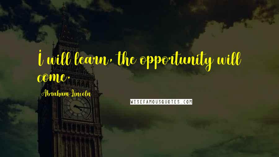 Abraham Lincoln Quotes: I will learn, the opportunity will come.