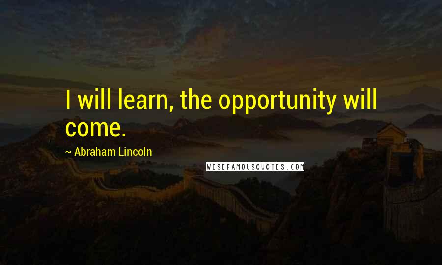 Abraham Lincoln Quotes: I will learn, the opportunity will come.