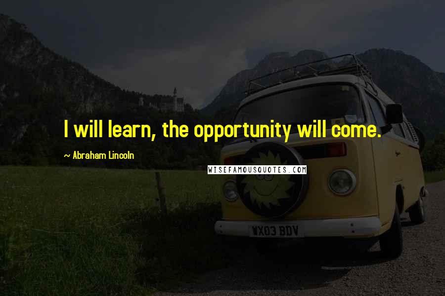 Abraham Lincoln Quotes: I will learn, the opportunity will come.