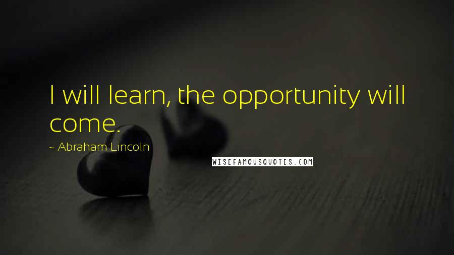 Abraham Lincoln Quotes: I will learn, the opportunity will come.