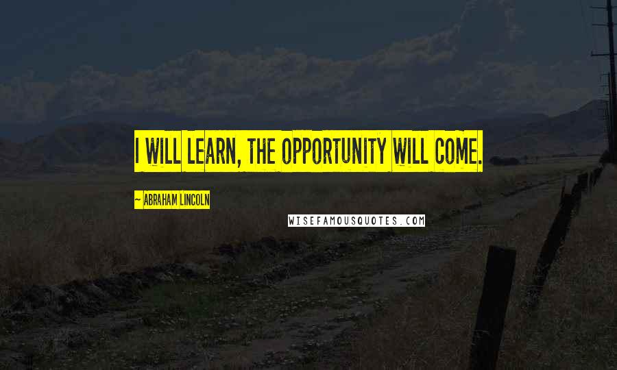 Abraham Lincoln Quotes: I will learn, the opportunity will come.