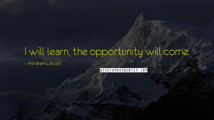 Abraham Lincoln Quotes: I will learn, the opportunity will come.