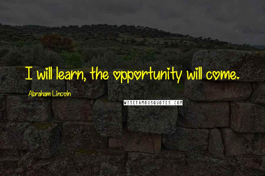 Abraham Lincoln Quotes: I will learn, the opportunity will come.