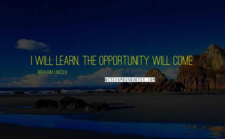 Abraham Lincoln Quotes: I will learn, the opportunity will come.