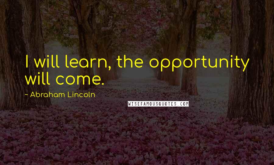 Abraham Lincoln Quotes: I will learn, the opportunity will come.