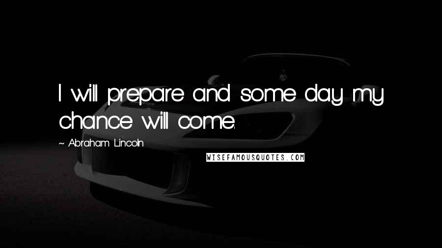 Abraham Lincoln Quotes: I will prepare and some day my chance will come.
