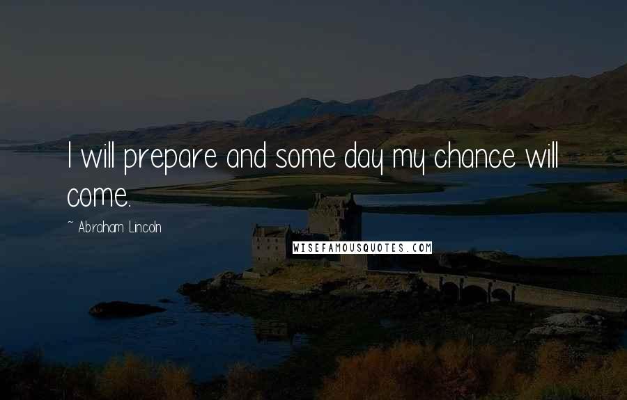 Abraham Lincoln Quotes: I will prepare and some day my chance will come.
