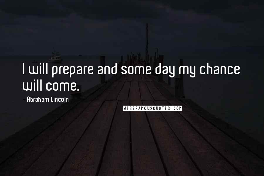 Abraham Lincoln Quotes: I will prepare and some day my chance will come.